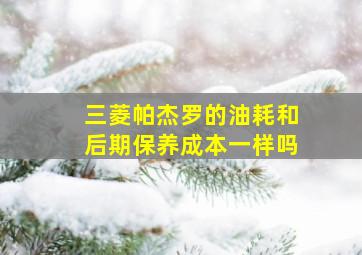 三菱帕杰罗的油耗和后期保养成本一样吗