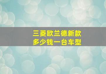 三菱欧兰德新款多少钱一台车型