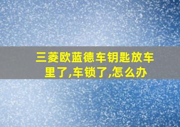 三菱欧蓝德车钥匙放车里了,车锁了,怎么办