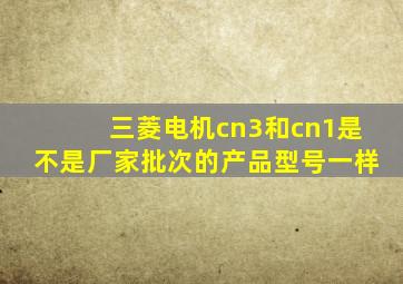 三菱电机cn3和cn1是不是厂家批次的产品型号一样