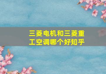 三菱电机和三菱重工空调哪个好知乎