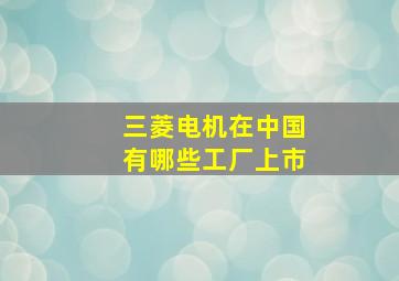 三菱电机在中国有哪些工厂上市