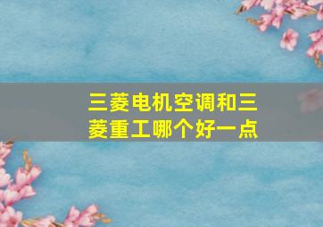 三菱电机空调和三菱重工哪个好一点