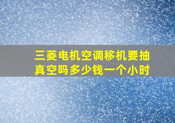 三菱电机空调移机要抽真空吗多少钱一个小时