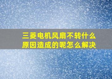 三菱电机风扇不转什么原因造成的呢怎么解决