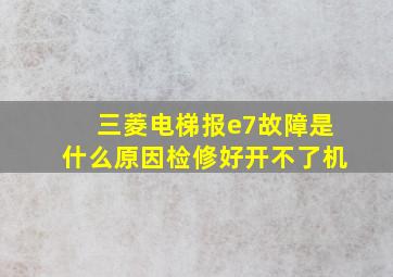 三菱电梯报e7故障是什么原因检修好开不了机