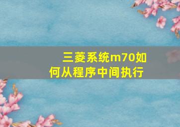 三菱系统m70如何从程序中间执行