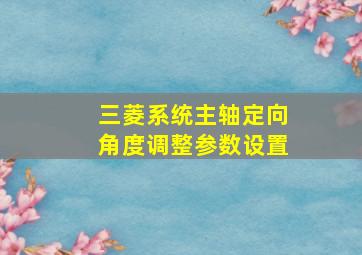 三菱系统主轴定向角度调整参数设置