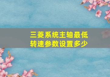 三菱系统主轴最低转速参数设置多少