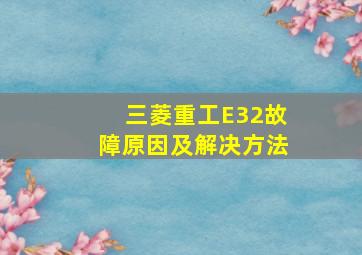 三菱重工E32故障原因及解决方法