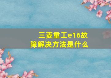 三菱重工e16故障解决方法是什么