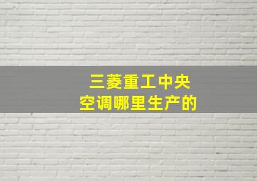 三菱重工中央空调哪里生产的