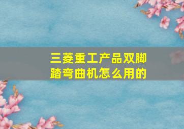 三菱重工产品双脚踏弯曲机怎么用的