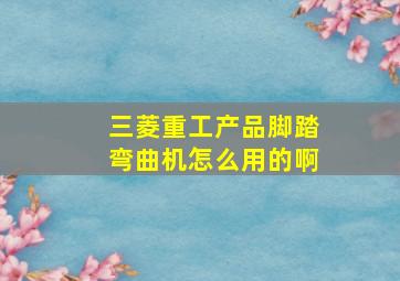 三菱重工产品脚踏弯曲机怎么用的啊