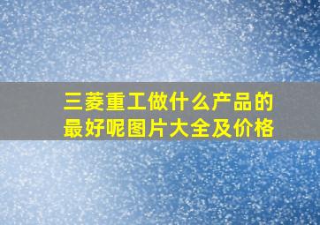 三菱重工做什么产品的最好呢图片大全及价格