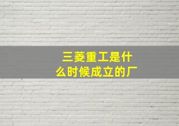 三菱重工是什么时候成立的厂