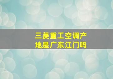 三菱重工空调产地是广东江门吗