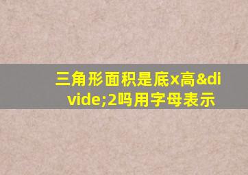 三角形面积是底x高÷2吗用字母表示