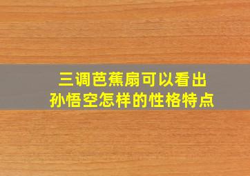 三调芭蕉扇可以看出孙悟空怎样的性格特点