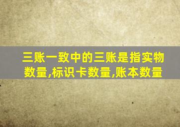 三账一致中的三账是指实物数量,标识卡数量,账本数量