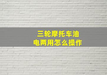 三轮摩托车油电两用怎么操作