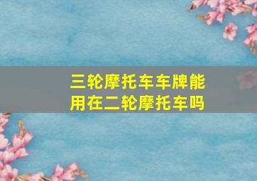 三轮摩托车车牌能用在二轮摩托车吗