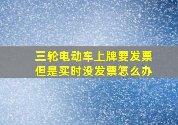 三轮电动车上牌要发票但是买时没发票怎么办