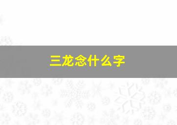 三龙念什么字