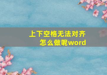 上下空格无法对齐怎么做呢word