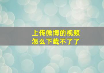 上传微博的视频怎么下载不了了