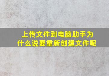 上传文件到电脑助手为什么说要重新创建文件呢