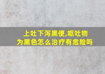 上吐下泻黑便,呕吐物为黑色怎么治疗有危险吗