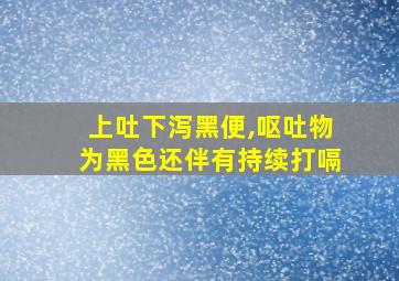 上吐下泻黑便,呕吐物为黑色还伴有持续打嗝