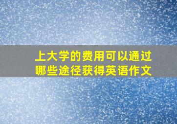 上大学的费用可以通过哪些途径获得英语作文