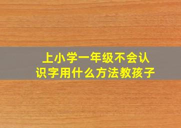 上小学一年级不会认识字用什么方法教孩子