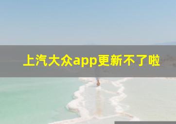 上汽大众app更新不了啦