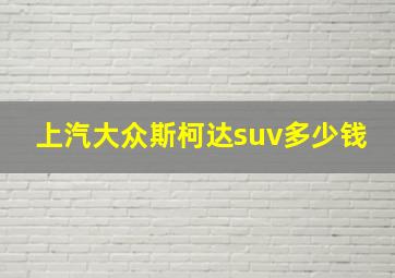 上汽大众斯柯达suv多少钱