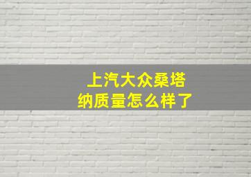 上汽大众桑塔纳质量怎么样了