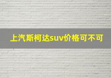 上汽斯柯达suv价格可不可