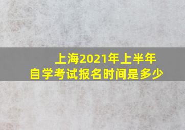 上海2021年上半年自学考试报名时间是多少