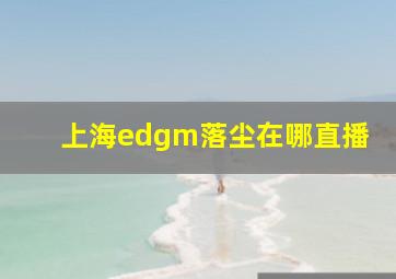 上海edgm落尘在哪直播