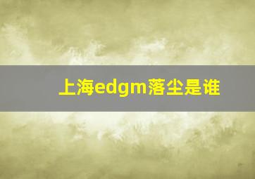 上海edgm落尘是谁