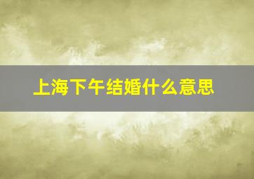 上海下午结婚什么意思