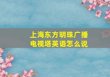 上海东方明珠广播电视塔英语怎么说