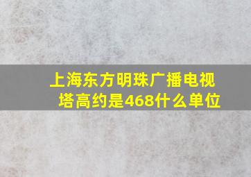 上海东方明珠广播电视塔高约是468什么单位