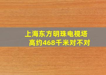 上海东方明珠电视塔高约468千米对不对