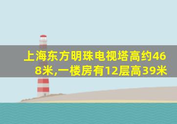 上海东方明珠电视塔高约468米,一楼房有12层高39米