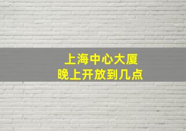 上海中心大厦晚上开放到几点