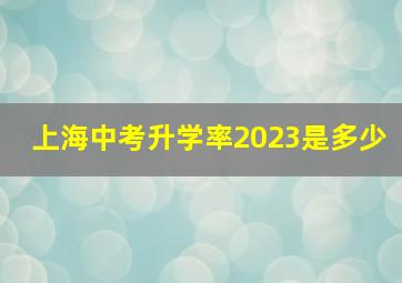 上海中考升学率2023是多少