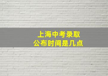 上海中考录取公布时间是几点